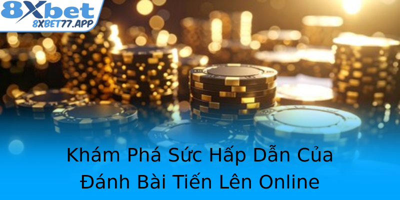 Khám Phá Sức Hấp Dẫn Của Đánh Bài Tiến Lên Online