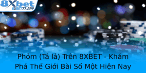 Phom Ta La Tren 8Xbet Kham Pha The Gioi Bai So Mot Hien Nay 2