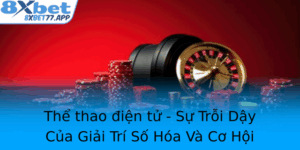 The Thao Ien Tu Su Troi Day Cua Giai Tri So Hoa Va Co Hoi Cuoc Thu Vi Voi 8Xbet