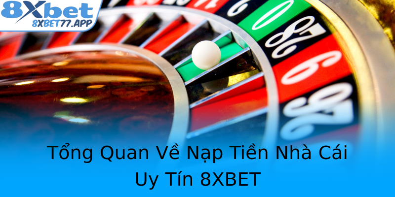 Tổng Quan Về Nạp Tiền Nhà Cái Uy Tín 8XBET